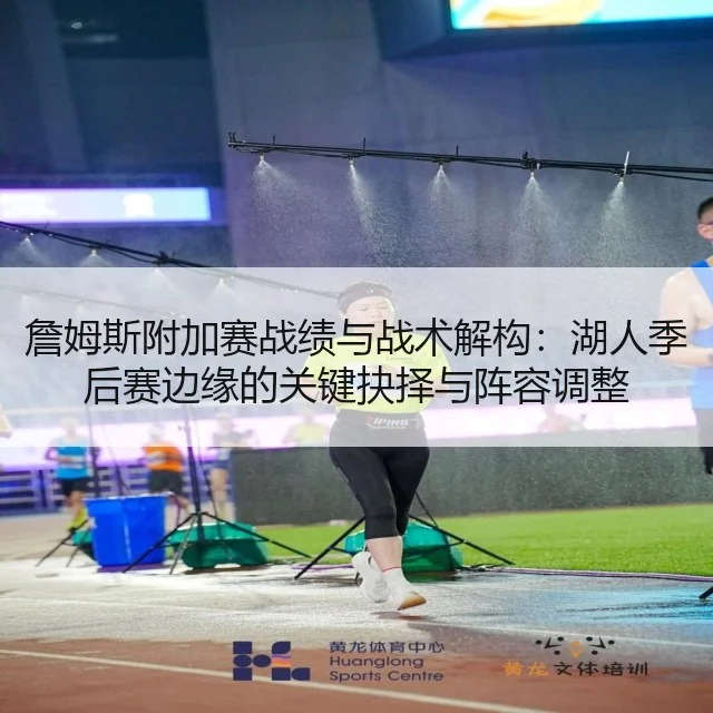 詹姆斯附加赛战绩与战术解构：湖人季后赛边缘的关键抉择与阵容调整